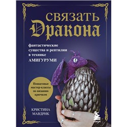 Эксмо Кристина Мавдрик "СВЯЗАТЬ ДРАКОНА. Фантастические существа и рептилии в технике АМИГУРУМИ"