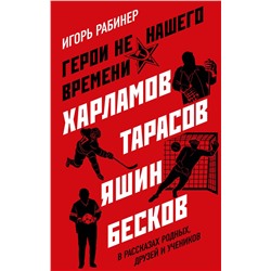Эксмо Игорь Рабинер "Герои не нашего времени. Харламов, Тарасов, Яшин, Бесков в рассказах родных, друзей и учеников"