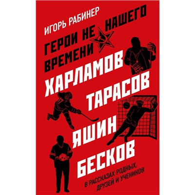 Эксмо Игорь Рабинер "Герои не нашего времени. Харламов, Тарасов, Яшин, Бесков в рассказах родных, друзей и учеников"