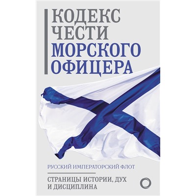 АСТ . "Кодекс чести морского офицера. Русский Императорский флот. Страницы истории, дух и дисциплина"