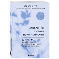 Эксмо Кристина Риз "Исцеление травмы привязанности. 60 практик для освобождения от травмирующего опыта на протяжении жизни"