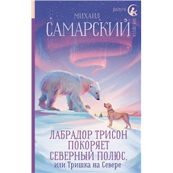 АСТ Михаил Самарский "Лабрадор Трисон покоряет северный полюс, или Тришка на севере"