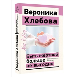 АСТ Хлебова Вероника "Быть жертвой больше не выгодно. Дополненное издание"