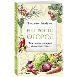 Эксмо Светлана Самойлова "Не просто огород. Как получить южный урожай на севере (новое оформление)"