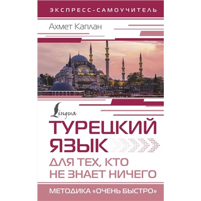 АСТ Ахмет Каплан "Турецкий язык для тех, кто не знает НИЧЕГО, Методика "Очень быстро""