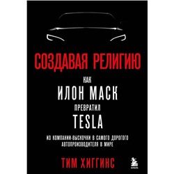 Эксмо Тим Хиггинс "Создавая религию. Как Илон Маск превратил Tesla из компании-выскочки в самого дорогого автопроизводителя в мире"