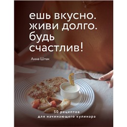 Эксмо Анна Шпак "Ешь вкусно. Живи долго. Будь счастлив! 50 рецептов для начинающего кулинара"