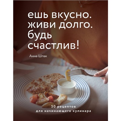 Эксмо Анна Шпак "Ешь вкусно. Живи долго. Будь счастлив! 50 рецептов для начинающего кулинара"