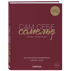 Эксмо Елена Горбачева "Сам себе сомелье. Как научиться разбираться в вине с нуля. Новое издание."