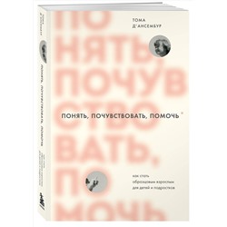 Эксмо Тома Д’Ансембур "Понять, почувствовать, помочь. Как стать образцовым взрослым для детей и подростков"