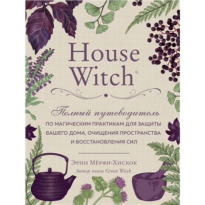 Эксмо Эрин Мёрфи-Хискок "House Witch. Полный путеводитель по магическим практикам для защиты вашего дома, очищения пространства и восстановления сил"