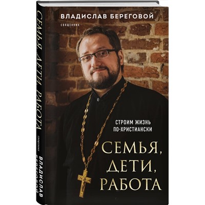 Эксмо Владислав Береговой "Семья, дети, работа. Строим жизнь по-христиански"