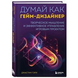 Эксмо Джастин Гэри "Думай как гейм-дизайнер. Творческое мышление и эффективное управление игровым проектом"