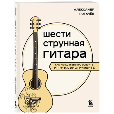 Эксмо Александр Рогачев "Шестиструнная гитара: как легко и быстро освоить игру на инструменте"