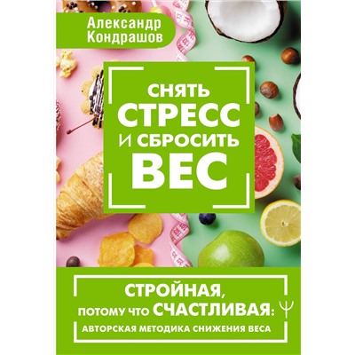 АСТ Александр Кондрашов "Снять стресс и сбросить вес. Стройная, потому что счастливая: авторская методика снижения веса"