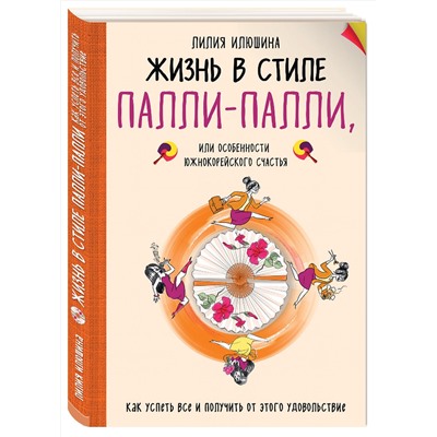 Эксмо Лилия Илюшина "Жизнь в стиле Палли-палли или особенности южно-корейского счастья. Как успеть все и получить от этого удовольствие."