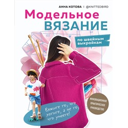 Эксмо Анна Котова "МОДЕЛЬНОЕ ВЯЗАНИЕ по швейным выкройкам. Инновационное практическое руководство"