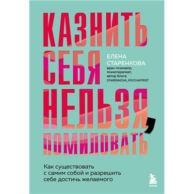 Эксмо Елена Старенкова "Казнить себя нельзя, помиловать. Как существовать с самим собой и разрешить себе достичь желаемого"