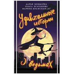 376484 АСТ Дарья Бобылева, Ольга Есаулкова, Марина Крамская "Удивительные истории о ведьмах"