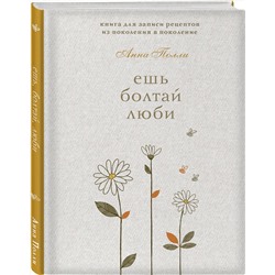 Эксмо Анна Полли "Ешь, болтай, люби. Книга для записи рецептов из поколения в поколение"