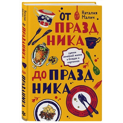 Эксмо Наталия Малич "От праздника до праздника. Сценки семейной жизни в блюдах и картинках"