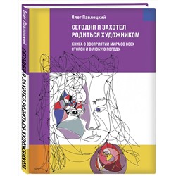 Эксмо Олег Павлоцкий "Сегодня я захотел родиться художником. Книга о восприятии мира со всех сторон и в любую погоду"