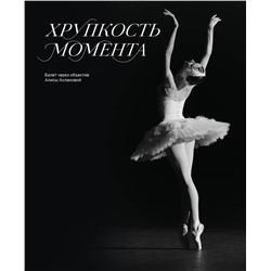 Эксмо Алиса Асланова "Хрупкость момента. Балет через объектив Алисы Аслановой"