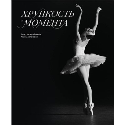 Эксмо Алиса Асланова "Хрупкость момента. Балет через объектив Алисы Аслановой"