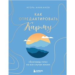 Эксмо Игорь Аниканов "Как отредактировать карму. "Бхагавад-Гита" на все случаи жизни"
