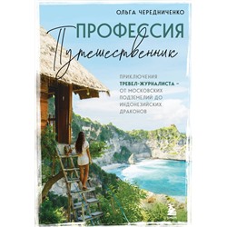 Эксмо Ольга Чередниченко "Профессия — путешественник. Приключения тревел-журналиста — от московских подземелий до индонезийских драконов"