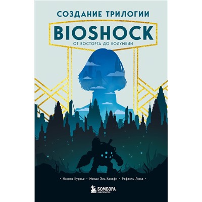 Эксмо Николя Курсье, Мехди Эль Канафи, Рафаэль Люка "Создание трилогии BioShock. От Восторга до Колумбии"