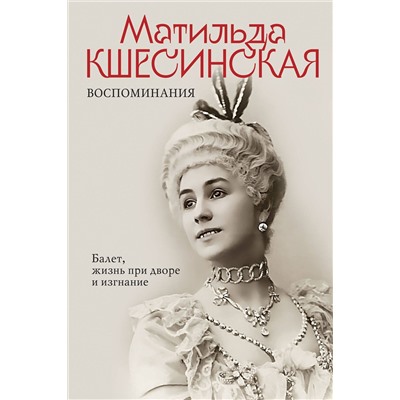 Эксмо Матильда Кшесинская "Воспоминания. Балет, жизнь при дворе и изгнание"