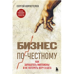 Эксмо Сергей Коростелев "Бизнес по-честному. Как заработать миллионы и не потерять веру в Бога"