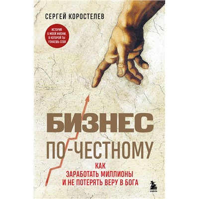 Эксмо Сергей Коростелев "Бизнес по-честному. Как заработать миллионы и не потерять веру в Бога"
