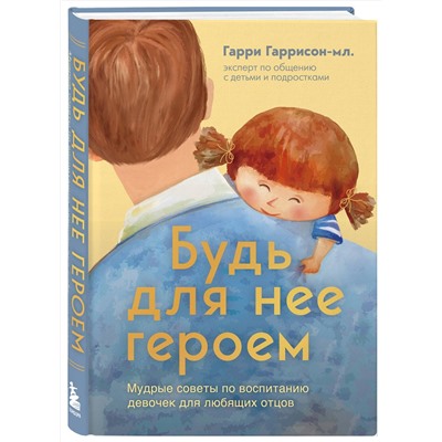 Эксмо Гарри Гаррисон-мл. "Будь для нее героем. Мудрые советы по воспитанию девочек для любящих отцов"