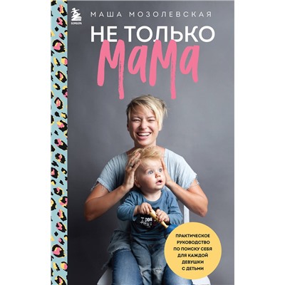 Эксмо Маша Мозолевская "Не только мама. Практическое руководство по поиску себя для каждой девушки с детьми"