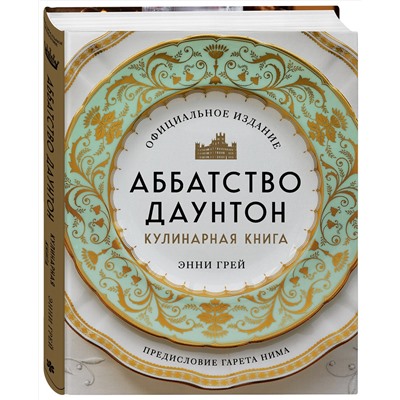 Эксмо Энни Грей "Аббатство Даунтон. Кулинарная книга. Официальное издание"