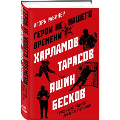 Эксмо Игорь Рабинер "Герои не нашего времени. Харламов, Тарасов, Яшин, Бесков в рассказах родных, друзей и учеников"