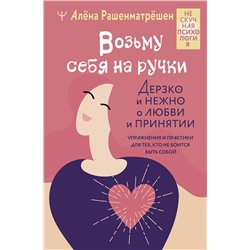 АСТ Алёна Рашенматрёшен "Возьму себя на ручки. Дерзко и нежно о любви и принятии. Упражнения и практики для тех, кто не боится быть собой"