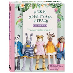 Эксмо Луиза Кроутер "Вяжи! Приручай! Играй! Новая компания очаровательных диких животных, связанных на спицах. Более 40 схем для вязания на спицах игрушек, одежды и аксессуаров"