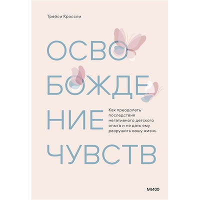 Эксмо Трейси Кроссли "Освобождение чувств. Как преодолеть последствия негативного детского опыта и не дать ему разрушить вашу жизнь"