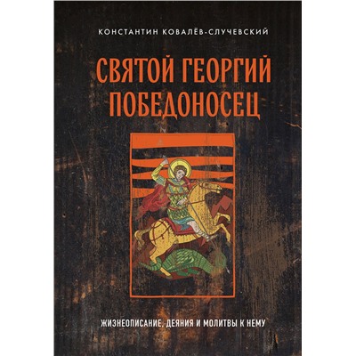 Эксмо Константин Ковалёв-Случевский "Святой Георгий Победоносец. Жизнеописание, деяния и молитвы к нему"