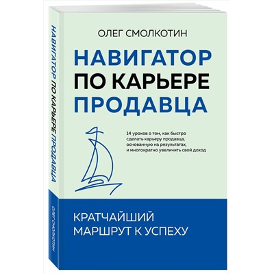 Эксмо Олег Смолкотин "Навигатор по карьере продавца. Кратчайший маршрут к успеху. 14 уроков о том, как быстро сделать карьеру продавца, основанную на результатах, и многократно увеличить свой доход"
