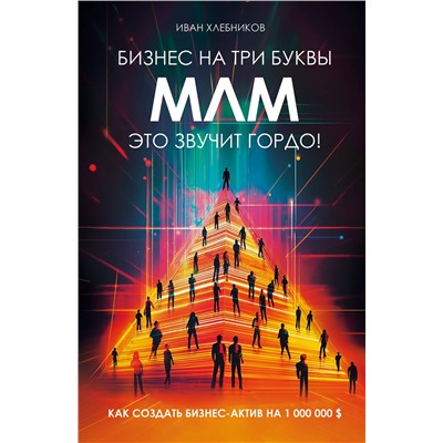 Эксмо Иван Хлебников "Бизнес на ТРИ буквы. МЛМ — это звучит гордо! Как создать бизнес-актив на 1 000 000 $"