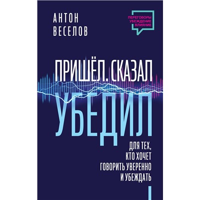 АСТ Антон Веселов "Пришел. Сказал. Убедил. Для тех, кто хочет говорить уверенно и убеждать"