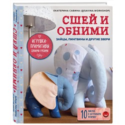 Эксмо Екатерина Савина "Сшей и обними. Зайчики, пингвины и другие звери. Игрушки-примитивы своими руками"