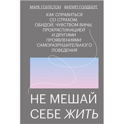 Эксмо Марк Гоулстон, Филип Голдберг "Не мешай себе жить. Как справиться со страхом, обидой, чувством вины, прокрастинацией и другими проявлениями саморазрушительного поведения"