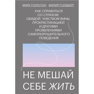 Эксмо Марк Гоулстон, Филип Голдберг "Не мешай себе жить. Как справиться со страхом, обидой, чувством вины, прокрастинацией и другими проявлениями саморазрушительного поведения"