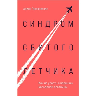 Эксмо Арина Гороховская "Синдром сбитого летчика. Как не упасть с вершины карьерной лестницы"