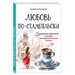 Эксмо Эсмира Исмаилова "Любовь по-стамбульски. Сердечные авантюры в самом гастрономическом городе"